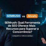 SEMrush vs Ahrefs: Qual Ferramenta de SEO Oferece Mais Recursos para Superar a Concorrência?