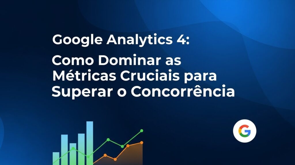 Google Analytics 4: Como Dominar as Métricas Cruciais para Superar a Concorrência